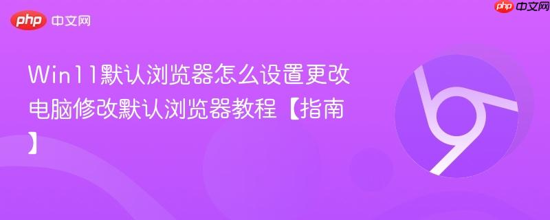 Win11默认浏览器怎么设置更改 电脑修改默认浏览器教程【指南】  第1张