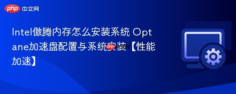 Intel傲腾内存怎么安装系统 Optane加速盘配置与系统安装【性能加速】  第1张