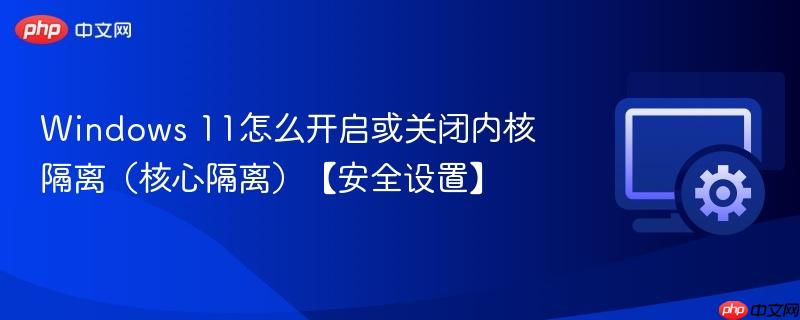 Windows 11怎么开启或关闭内核隔离（核心隔离）【安全设置】  第1张