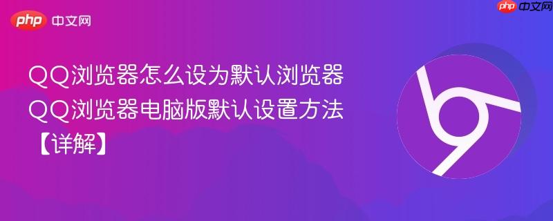 QQ浏览器怎么设为默认浏览器 QQ浏览器电脑版默认设置方法【详解】