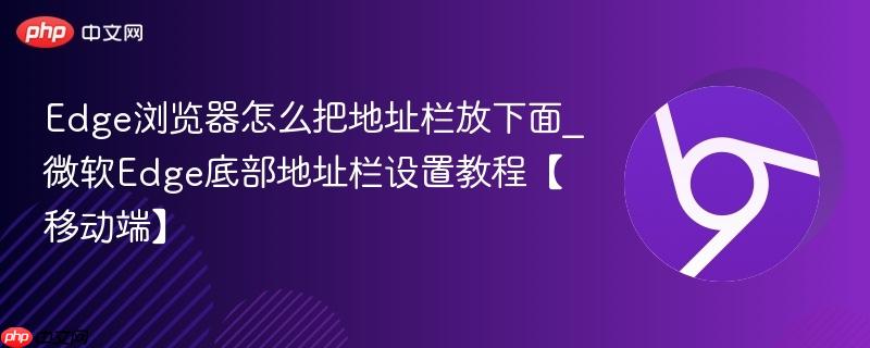 Edge浏览器怎么把地址栏放下面_微软Edge底部地址栏设置教程【移动端】  第1张