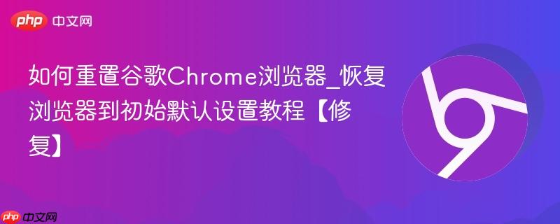 如何重置谷歌Chrome浏览器_恢复浏览器到初始默认设置教程【修复】  第1张