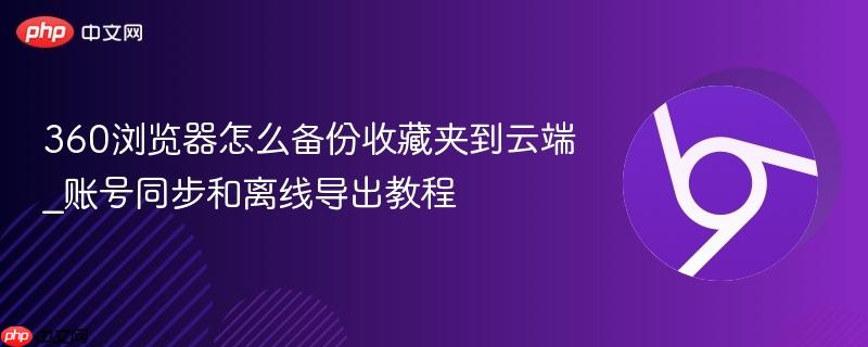 360浏览器怎么备份收藏夹到云端_账号同步和离线导出教程
