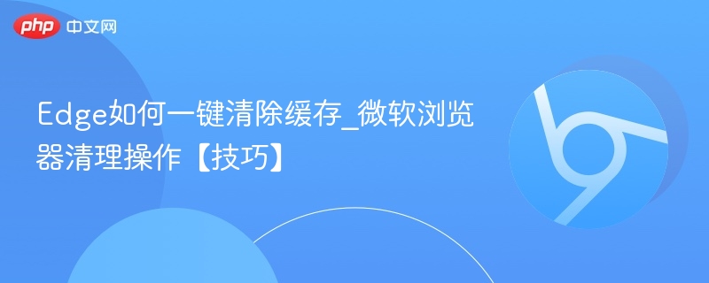 Edge如何一键清除缓存_微软浏览器清理操作【技巧】  第1张