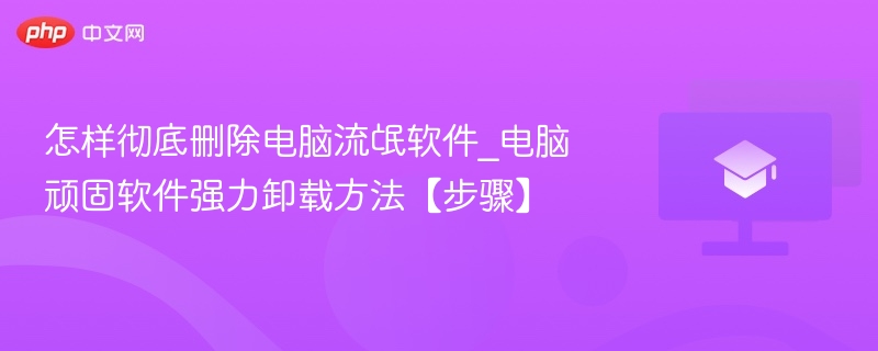 怎样彻底删除电脑流氓软件 电脑顽固软件强力卸载方法【步骤】  第1张