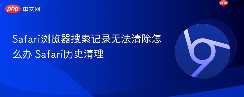 Safari浏览器搜索记录无法清除怎么办 Safari历史清理  第1张