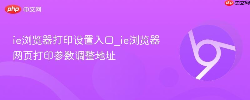ie浏览器打印设置入口_ie浏览器网页打印参数调整地址  第1张