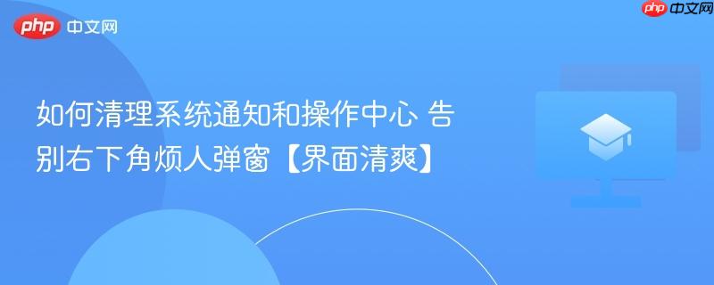 如何清理系统通知和操作中心 告别右下角烦人弹窗【界面清爽】  第1张