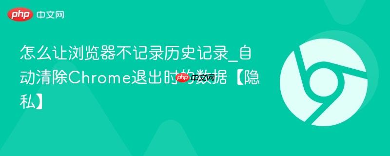 怎么让浏览器不记录历史记录_自动清除Chrome退出时的数据【隐私】  第1张