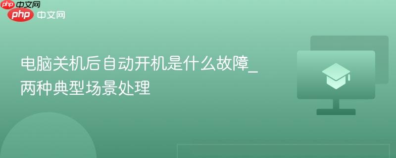 电脑关机后自动开机是什么故障_两种典型场景处理  第1张
