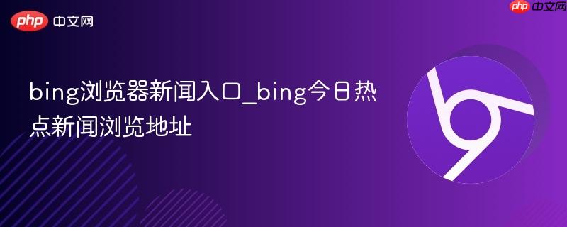 bing浏览器新闻入口_bing今日热点新闻浏览地址