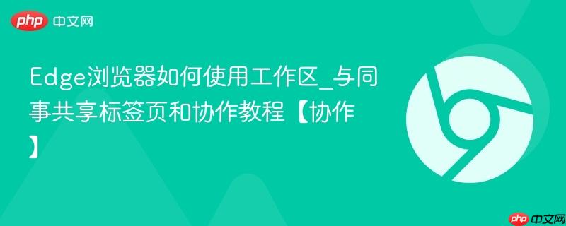 Edge浏览器如何使用工作区_与同事共享标签页和协作教程【协作】  第1张