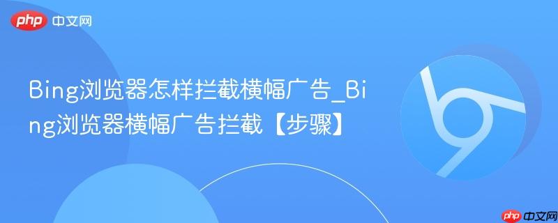 Bing浏览器怎样拦截横幅广告_Bing浏览器横幅广告拦截【步骤】  第1张