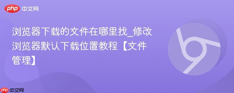 浏览器下载的文件在哪里找_修改浏览器默认下载位置教程【文件管理】  第1张