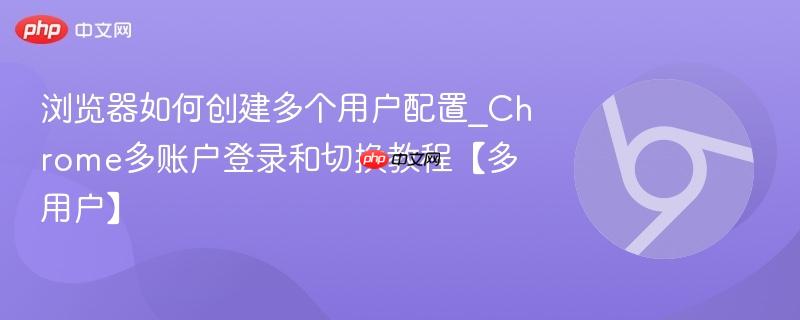 浏览器如何创建多个用户配置_Chrome多账户登录和切换教程【多用户】  第1张