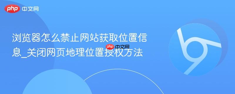 浏览器怎么禁止网站获取位置信息_关闭网页地理位置授权方法  第1张