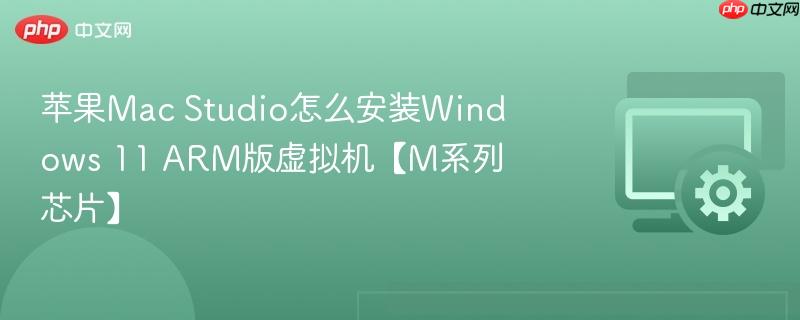 苹果Mac Studio怎么安装Windows 11 ARM版虚拟机【M系列芯片】  第1张