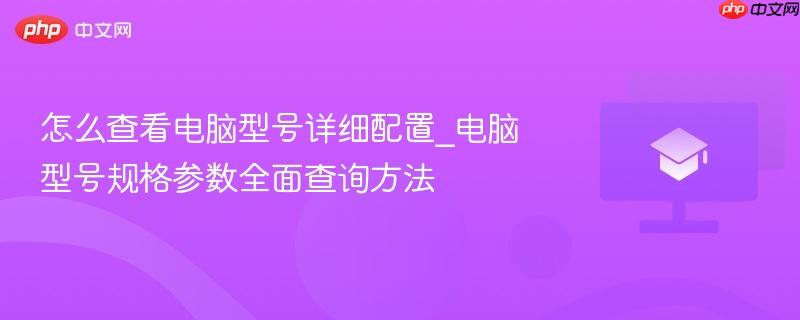 怎么查看电脑型号详细配置_电脑型号规格参数全面查询方法  第1张