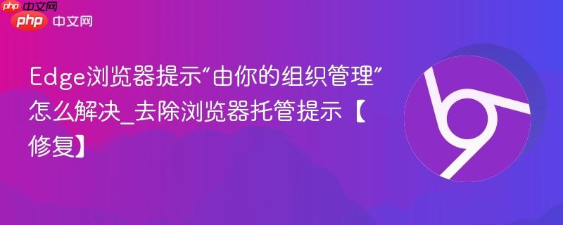 Edge浏览器提示“由你的组织管理”怎么解决_去除浏览器托管提示【修复】  第1张