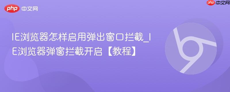 IE浏览器怎样启用弹出窗口拦截_IE浏览器弹窗拦截开启【教程】  第1张