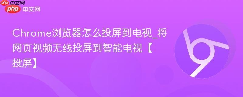 Chrome浏览器怎么投屏到电视_将网页视频无线投屏到智能电视【投屏】