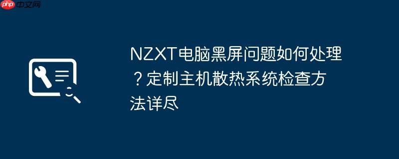 NZXT电脑黑屏问题如何处理？定制主机散热系统检查方法详尽  第1张