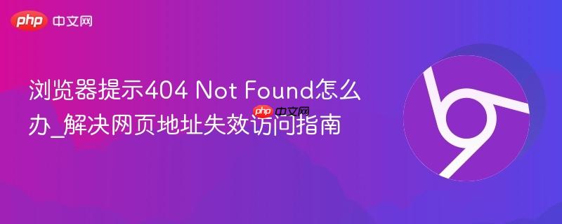 浏览器提示404 Not Found怎么办_解决网页地址失效访问指南 第1张 浏览器提示404 Not Found怎么办_解决网页地址失效访问指南 第1张