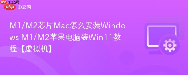 M1/M2芯片Mac怎么安装Windows M1/M2苹果电脑装Win11教程【虚拟机】  第1张