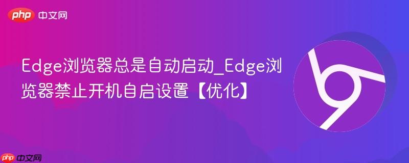 Edge浏览器总是自动启动_Edge浏览器禁止开机自启设置【优化】  第1张