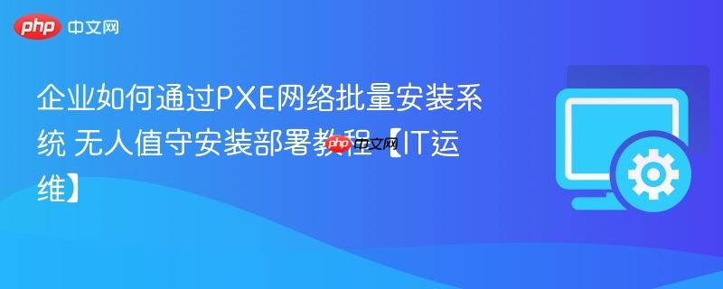 企业如何通过PXE网络批量安装系统 无人值守安装部署教程【IT运维】  第1张