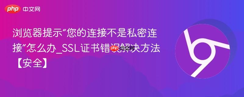 浏览器提示“您的连接不是私密连接”怎么办_SSL证书错误解决方法【安全】