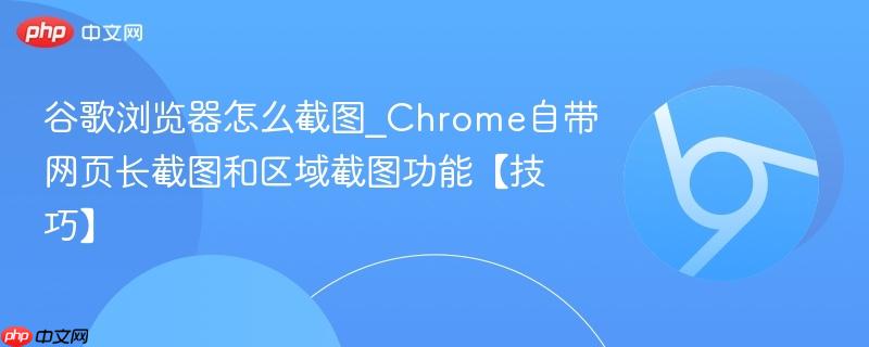 谷歌浏览器怎么截图_Chrome自带网页长截图和区域截图功能【技巧】  第1张