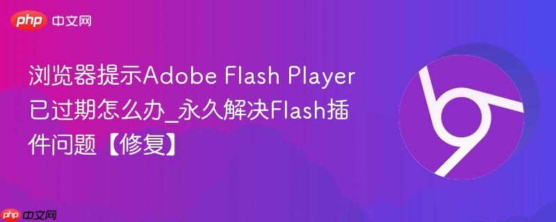 浏览器提示Adobe Flash Player已过期怎么办_永久解决Flash插件问题【修复】