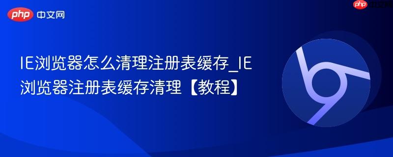 IE浏览器怎么清理注册表缓存_IE浏览器注册表缓存清理【教程】  第1张