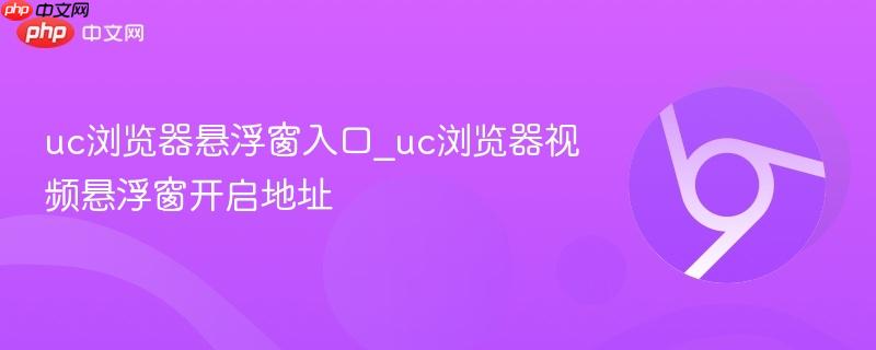 uc浏览器悬浮窗入口_uc浏览器视频悬浮窗开启地址