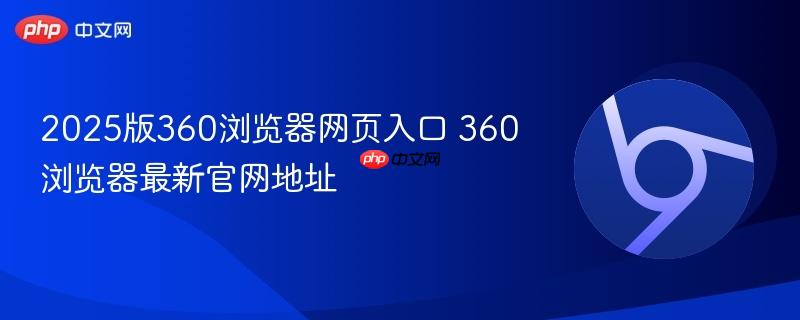 2025版360浏览器网页入口 360浏览器最新官网地址 第1张 2025版360浏览器网页入口 360浏览器最新官网地址 第1张