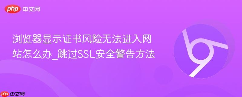 浏览器显示证书风险无法进入网站怎么办_跳过SSL安全警告方法  第1张