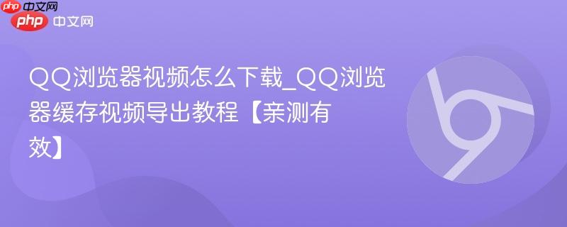 QQ浏览器视频怎么下载_QQ浏览器缓存视频导出教程【亲测有效】  第1张