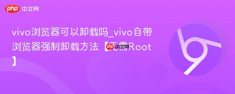 vivo浏览器可以卸载吗_vivo自带浏览器强制卸载方法【无需Root】  第1张