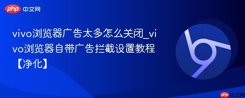 vivo浏览器广告太多怎么关闭_vivo浏览器自带广告拦截设置教程【净化】  第1张