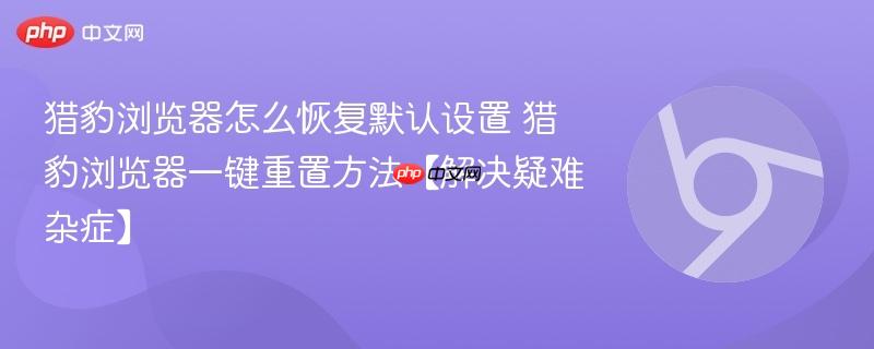 猎豹浏览器怎么恢复默认设置 猎豹浏览器一键重置方法【解决疑难杂症】 第1张 猎豹浏览器怎么恢复默认设置 猎豹浏览器一键重置方法【解决疑难杂症】 第1张