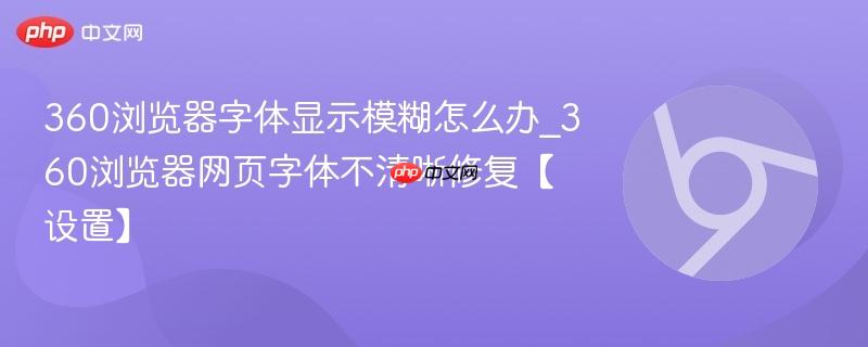 360浏览器字体显示模糊怎么办_360浏览器网页字体不清晰修复【设置】  第1张