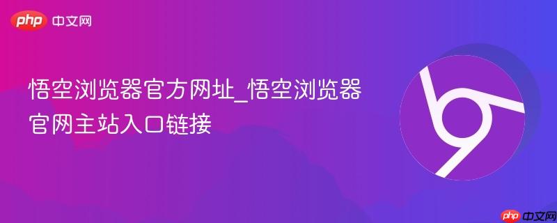 悟空浏览器官方网址_悟空浏览器官网主站入口链接