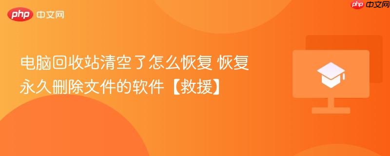 电脑回收站清空了怎么恢复 恢复永久删除文件的软件【救援】