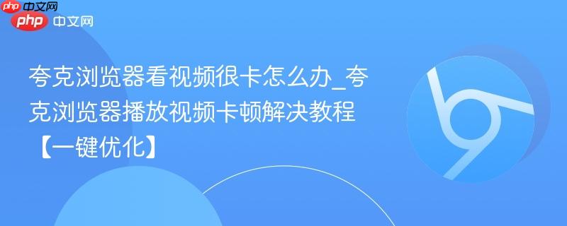 夸克浏览器看视频很卡怎么办_夸克浏览器播放视频卡顿解决教程【一键优化】  第1张