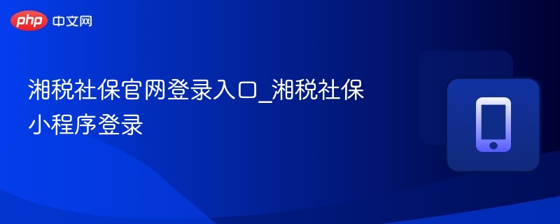 湘税社保官网登录入口_湘税社保小程序登录  第1张