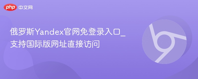 俄罗斯Yandex官网免登录入口_支持国际版网址直接访问