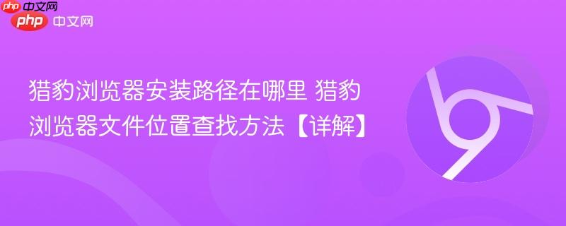 猎豹浏览器安装路径在哪里 猎豹浏览器文件位置查找方法【详解】
