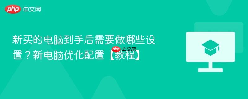 新买的电脑到手后需要做哪些设置？新电脑优化配置【教程】