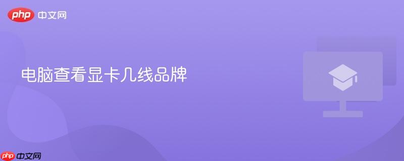 电脑查看显卡几线品牌  第1张